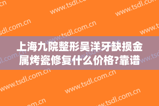 上海九院整形吴洋牙缺损金属烤瓷修复什么价格?靠谱吗?(上海九院假牙价格)