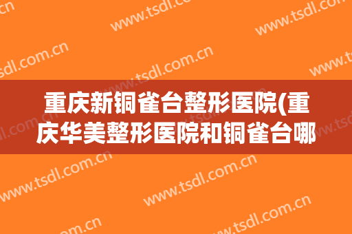重庆新铜雀台整形医院(重庆华美整形医院和铜雀台哪个医院好)
