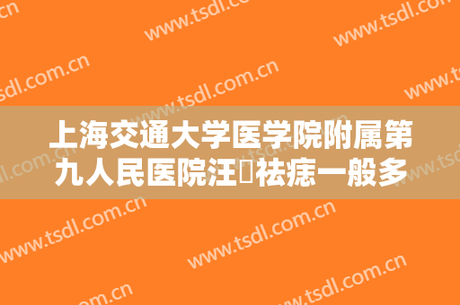 上海交通大学医学院附属第九人民医院汪湧祛痣一般多少费用?怎么样?