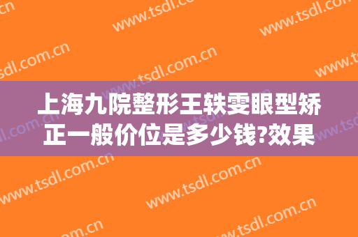 上海九院整形王轶雯眼型矫正一般价位是多少钱?效果怎么样?(上海九院眼部整形医生排名)