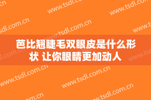 芭比翘睫毛双眼皮是什么形状 让你眼睛更加动人