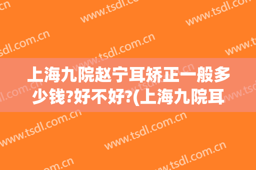上海九院赵宁耳矫正一般多少钱?好不好?(上海九院耳部整形)