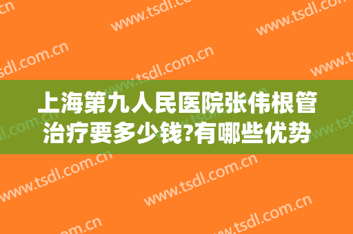 上海第九人民医院张伟根管治疗要多少钱?有哪些优势?(上海第九人民医院根管治疗费用)