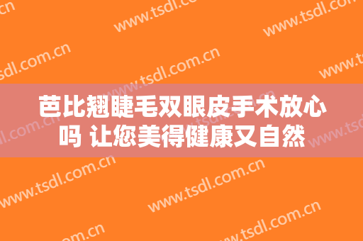 芭比翘睫毛双眼皮手术放心吗 让您美得健康又自然