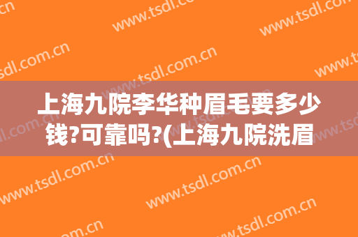 上海九院李华种眉毛要多少钱?可靠吗?(上海九院洗眉毛多少钱)
