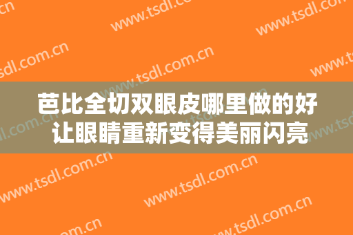 芭比全切双眼皮哪里做的好 让眼睛重新变得美丽闪亮
