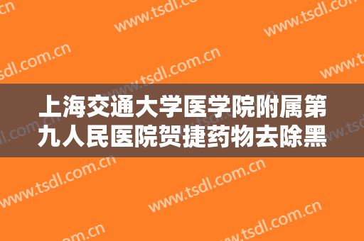上海交通大学医学院附属第九人民医院贺捷药物去除黑眼圈一般价位是多少费用?好不好?