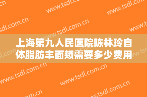 上海第九人民医院陈林玲自体脂肪丰面颊需要多少费用?多长时间恢复?