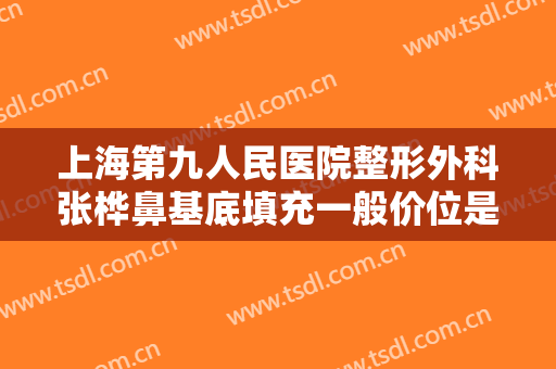 上海第九人民医院整形外科张桦鼻基底填充一般价位是多少钱?可靠吗?