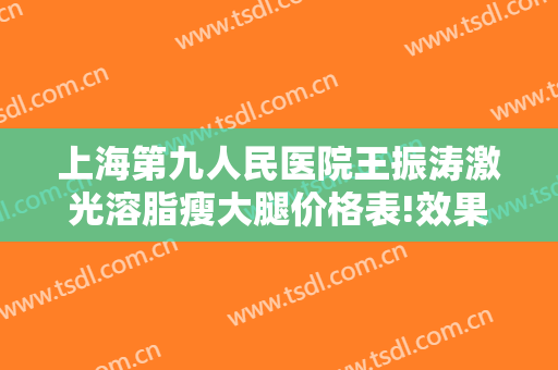上海第九人民医院王振涛激光溶脂瘦大腿价格表!效果怎么样?