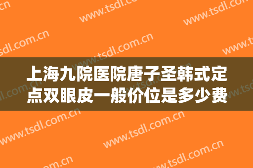上海九院医院唐子圣韩式定点双眼皮一般价位是多少费用?靠谱吗?(上海割双眼皮九院收费)