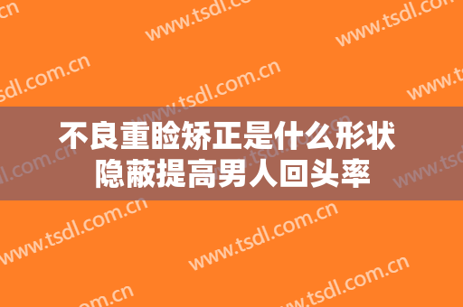 不良重睑矫正是什么形状 隐蔽提高男人回头率