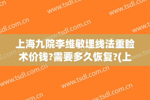 上海九院李维敏埋线法重睑术价钱?需要多久恢复?(上海九院眼睑下垂手术费用)