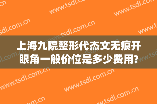 上海九院整形代杰文无痕开眼角一般价位是多少费用?需要多久恢复?(上海九院可以分期整容吗)