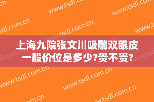 上海九院张文川吸雕双眼皮一般价位是多少?贵不贵?