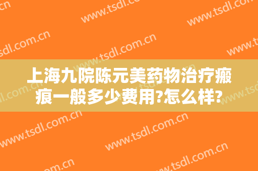 上海九院陈元美药物治疗瘢痕一般多少费用?怎么样?
