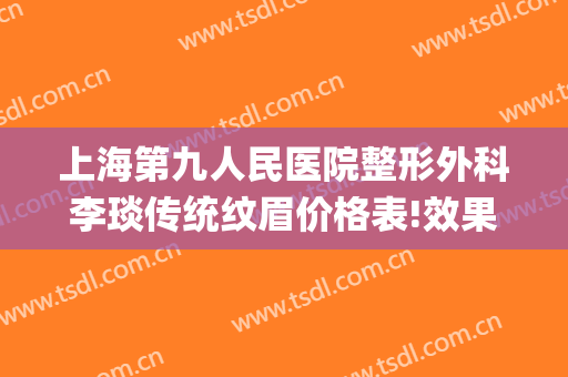 上海第九人民医院整形外科李琰传统纹眉价格表!效果怎么样?(上海第九人民医院整形美容)