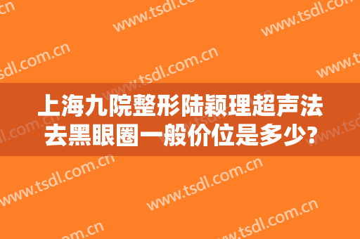 上海九院整形陆颖理超声法去黑眼圈一般价位是多少?贵不贵?