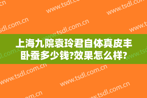 上海九院袁玲君自体真皮丰卧蚕多少钱?效果怎么样?