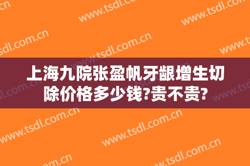 上海九院张盈帆牙龈增生切除价格多少钱?贵不贵?
