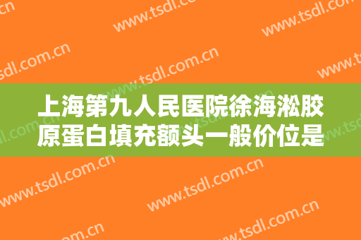 上海第九人民医院徐海淞胶原蛋白填充额头一般价位是多少费用?需要多久恢复?