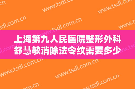 上海第九人民医院整形外科舒慧敏消除法令纹需要多少钱?怎么样?(上海九院填充法令纹哪个专家好)