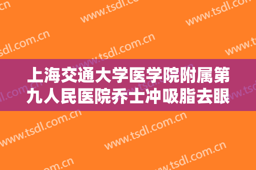 上海交通大学医学院附属第九人民医院乔士冲吸脂去眼袋价格?有哪些优势?
