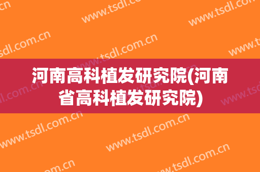 河南高科植发研究院(河南省高科植发研究院)