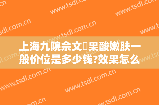 上海九院佘文珺果酸嫩肤一般价位是多少钱?效果怎么样?