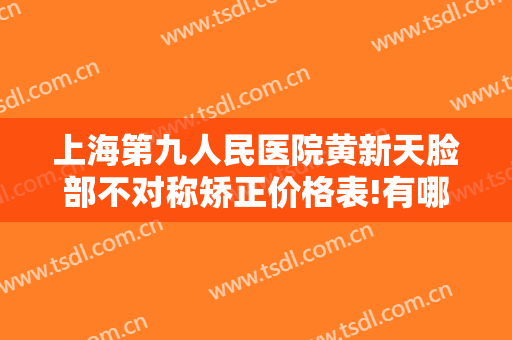上海第九人民医院黄新天脸部不对称矫正价格表!有哪些优势?