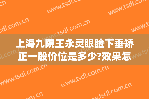 上海九院王永灵眼睑下垂矫正一般价位是多少?效果怎么样?(上海九院眼睑下垂专家)