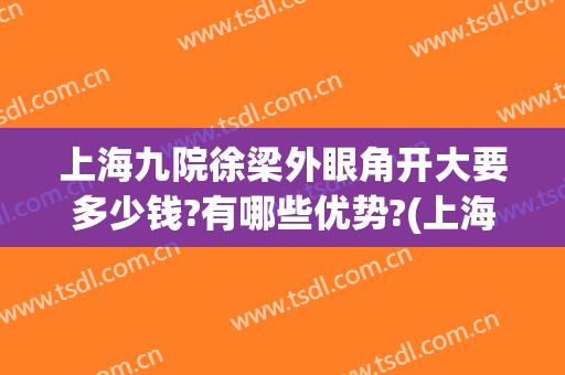 上海九院徐梁外眼角开大要多少钱?有哪些优势?(上海九院做眼睑下至吗)
