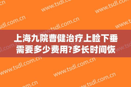 上海九院曹健治疗上睑下垂需要多少费用?多长时间恢复?(上海第九人民医院上睑下垂手术费用)