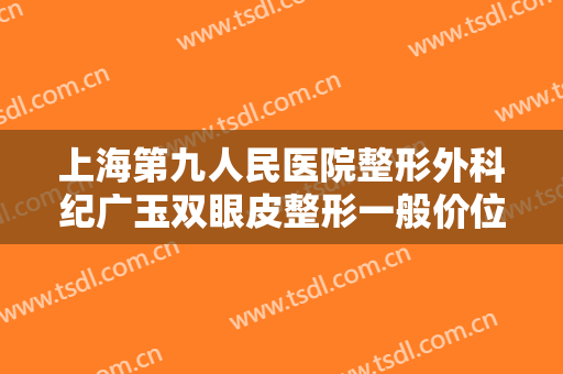 上海第九人民医院整形外科纪广玉双眼皮整形一般价位是多少费用?需要多久恢复?