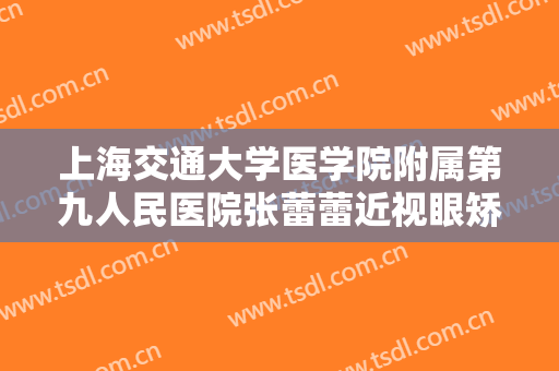 上海交通大学医学院附属第九人民医院张蕾蕾近视眼矫正要多少钱?有哪些优势?