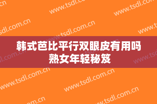 韩式芭比平行双眼皮有用吗 熟女年轻秘笈