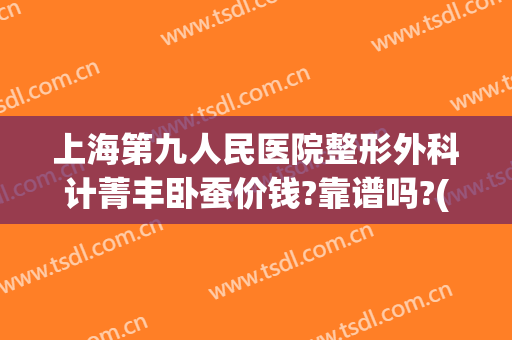 上海第九人民医院整形外科计菁丰卧蚕价钱?靠谱吗?(上海九院做卧蚕多少钱)
