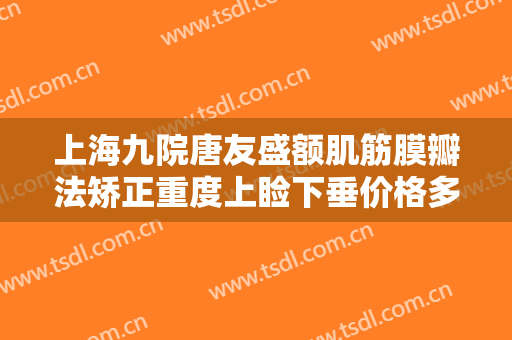 上海九院唐友盛额肌筋膜瓣法矫正重度上睑下垂价格多少钱?靠谱吗?