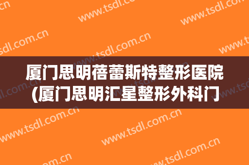 厦门思明蓓蕾斯特整形医院(厦门思明汇星整形外科门诊部)