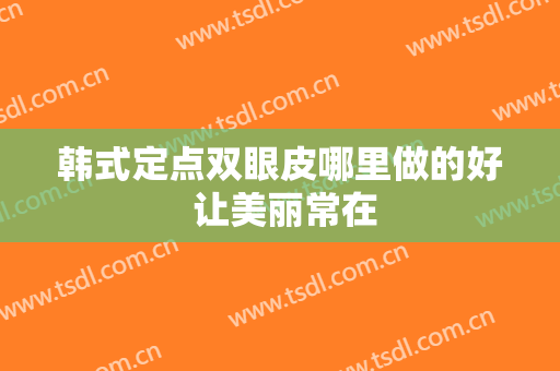 韩式定点双眼皮哪里做的好 让美丽常在