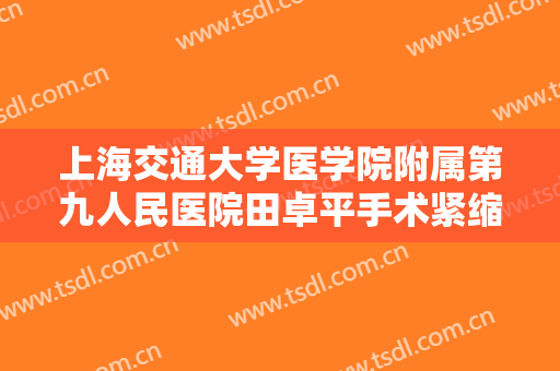 上海交通大学医学院附属第九人民医院田卓平手术紧缩阴道大楷需要多少钱?多长时间恢复?