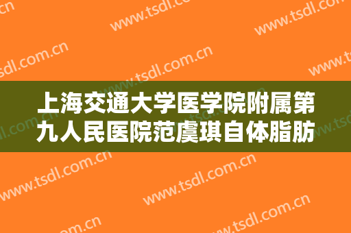 上海交通大学医学院附属第九人民医院范虞琪自体脂肪面部填充需要多少钱?贵不贵?