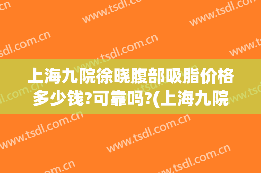 上海九院徐晓腹部吸脂价格多少钱?可靠吗?(上海九院吸脂专家)
