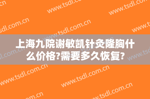 上海九院谢敏凯针灸隆胸什么价格?需要多久恢复?
