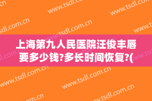 上海第九人民医院汪俊丰唇要多少钱?多长时间恢复?(上海九院唇部整形医生)