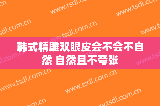 韩式精雕双眼皮会不会不自然 自然且不夸张