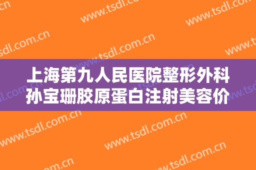 上海第九人民医院整形外科孙宝珊胶原蛋白注射美容价格表!有哪些优势?