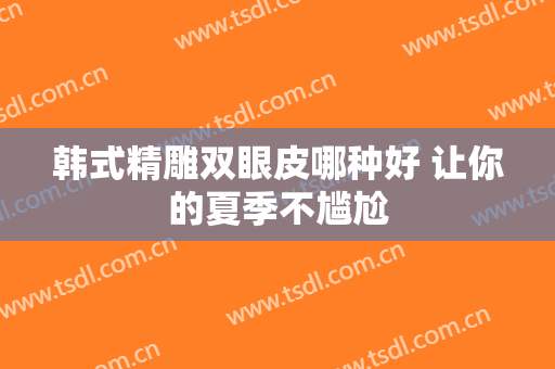 韩式精雕双眼皮哪种好 让你的夏季不尴尬