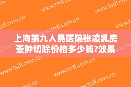 上海第九人民医院张凌乳房囊肿切除价格多少钱?效果怎么样?