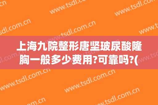 上海九院整形唐坚玻尿酸隆胸一般多少费用?可靠吗?(上海九院整形科隆胸)